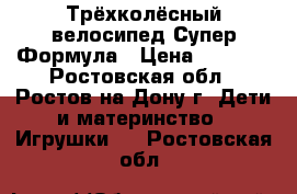 Трёхколёсный велосипед Супер Формула › Цена ­ 6 500 - Ростовская обл., Ростов-на-Дону г. Дети и материнство » Игрушки   . Ростовская обл.